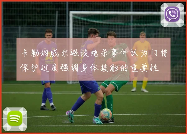 卡勒姆威尔逊谈绝杀事件认为门将保护过度强调身体接触的重要性