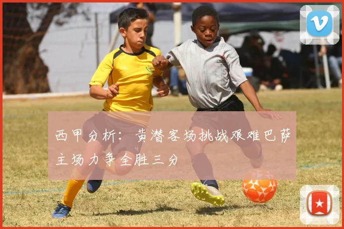西甲分析：黄潜客场挑战艰难巴萨主场力争全胜三分