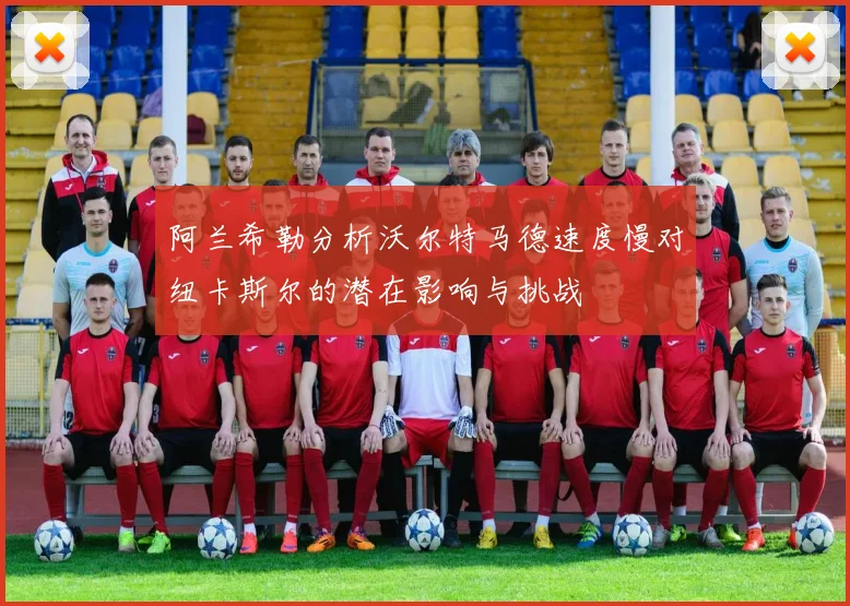 阿兰希勒分析沃尔特马德速度慢对纽卡斯尔的潜在影响与挑战
