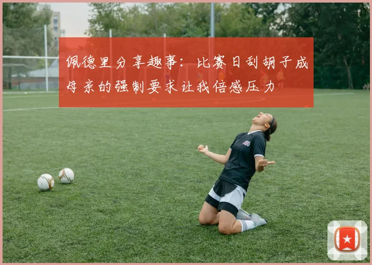 佩德里分享趣事：比赛日刮胡子成母亲的强制要求让我倍感压力