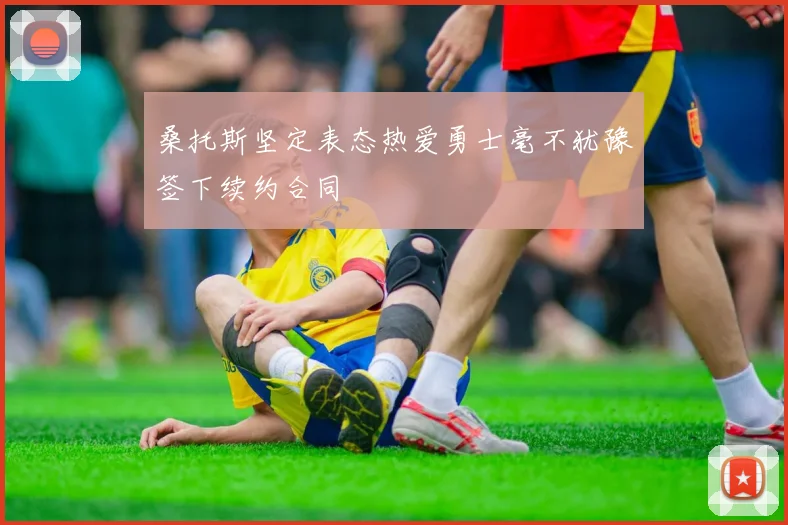 桑托斯坚定表态热爱勇士毫不犹豫签下续约合同