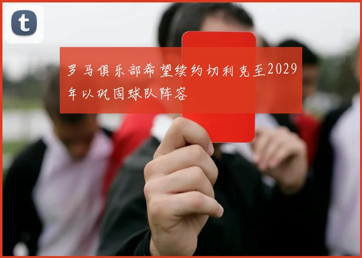 罗马俱乐部希望续约切利克至2029年以巩固球队阵容