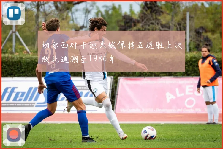 切尔西对卡迪夫城保持五连胜上次败北追溯至1986年