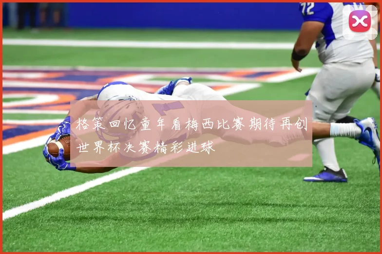格策回忆童年看梅西比赛期待再创世界杯决赛精彩进球
