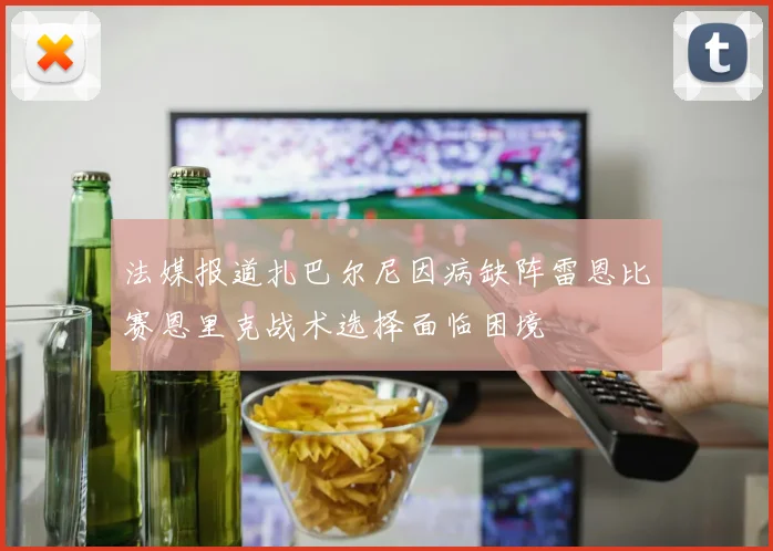 法媒报道扎巴尔尼因病缺阵雷恩比赛恩里克战术选择面临困境