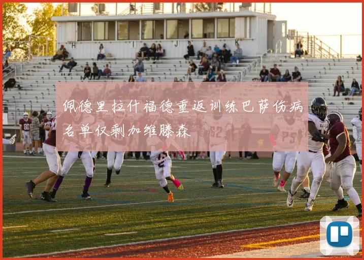 佩德里拉什福德重返训练巴萨伤病名单仅剩加维滕森