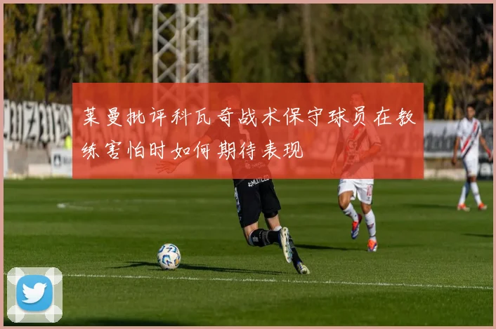 莱曼批评科瓦奇战术保守球员在教练害怕时如何期待表现