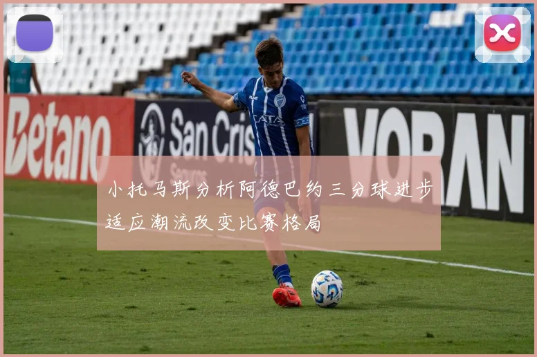 小托马斯分析阿德巴约三分球进步适应潮流改变比赛格局