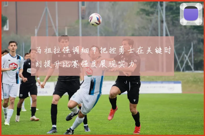 马祖拉强调细节把控勇士在关键时刻提升比赛强度展现实力