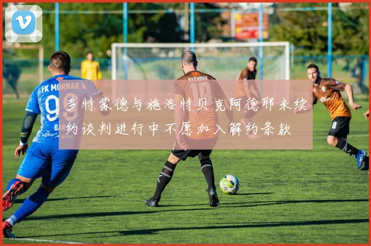 多特蒙德与施洛特贝克阿德耶米续约谈判进行中不愿加入解约条款