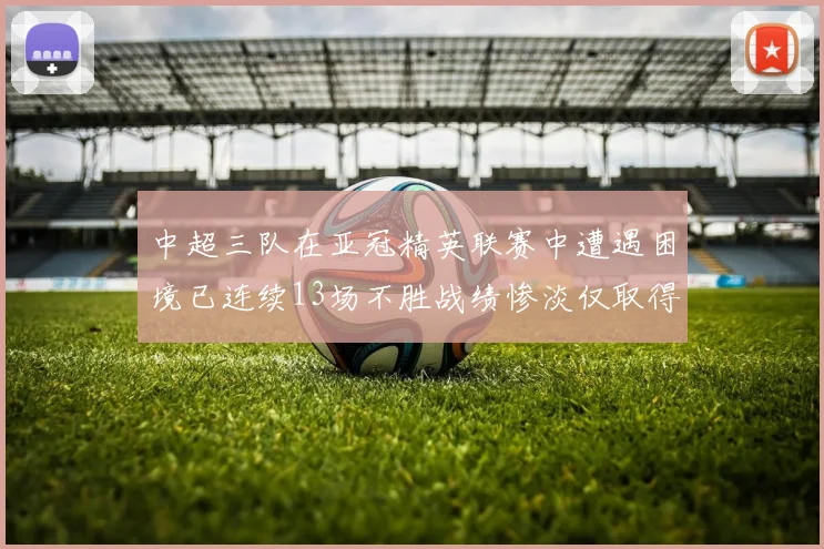 中超三队在亚冠精英联赛中遭遇困境已连续13场不胜战绩惨淡仅取得5平8负
