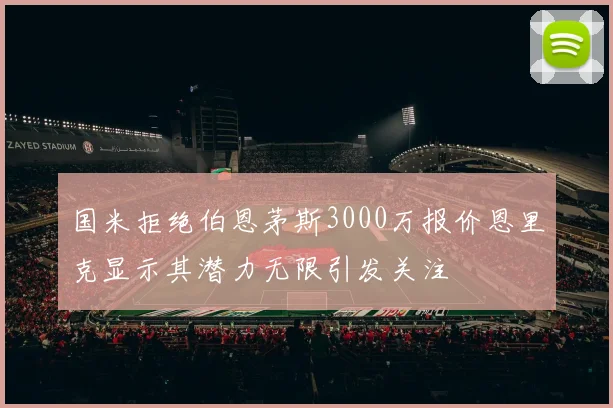 国米拒绝伯恩茅斯3000万报价恩里克显示其潜力无限引发关注