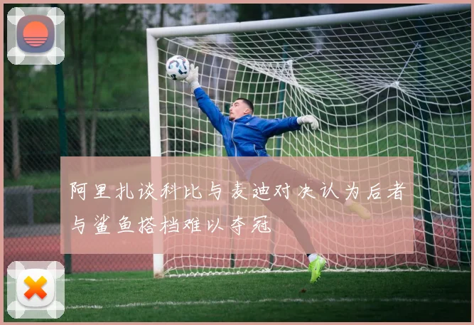 阿里扎谈科比与麦迪对决认为后者与鲨鱼搭档难以夺冠