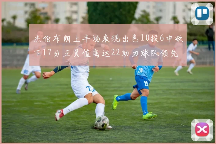 杰伦布朗上半场表现出色10投6中砍下17分正负值高达22助力球队领先