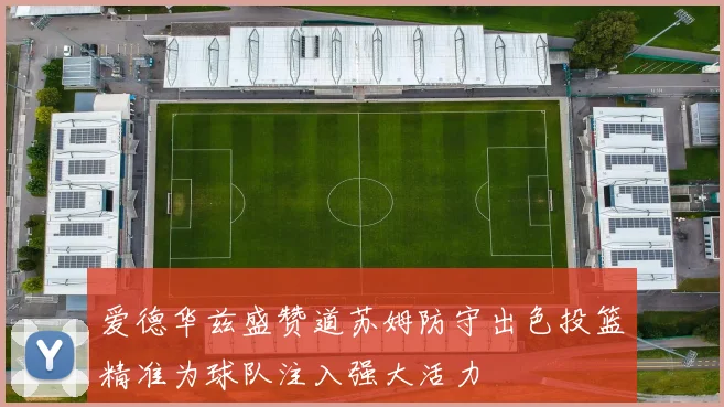 爱德华兹盛赞道苏姆防守出色投篮精准为球队注入强大活力