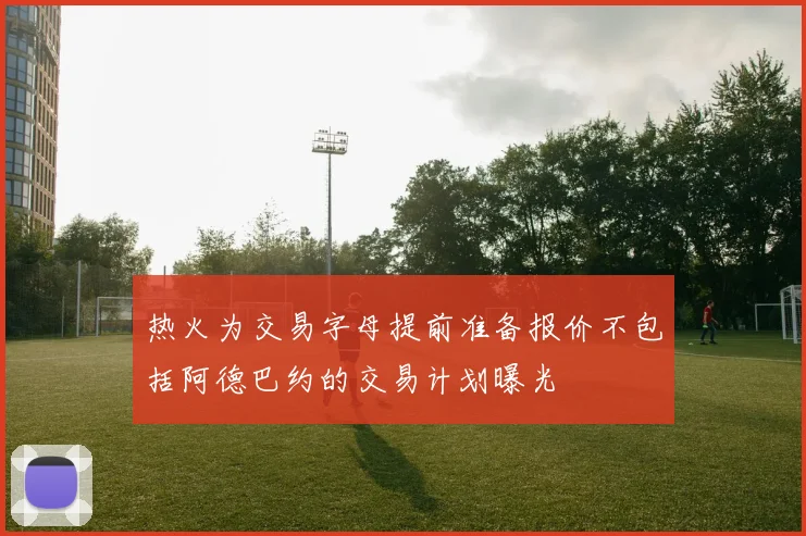 热火为交易字母提前准备报价不包括阿德巴约的交易计划曝光