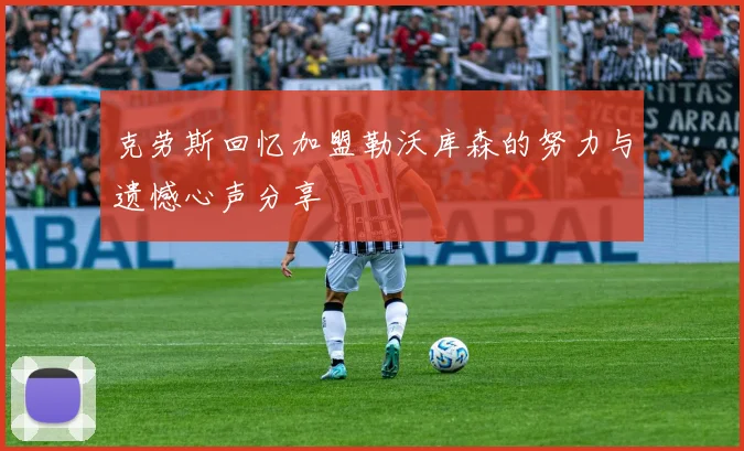 克劳斯回忆加盟勒沃库森的努力与遗憾心声分享