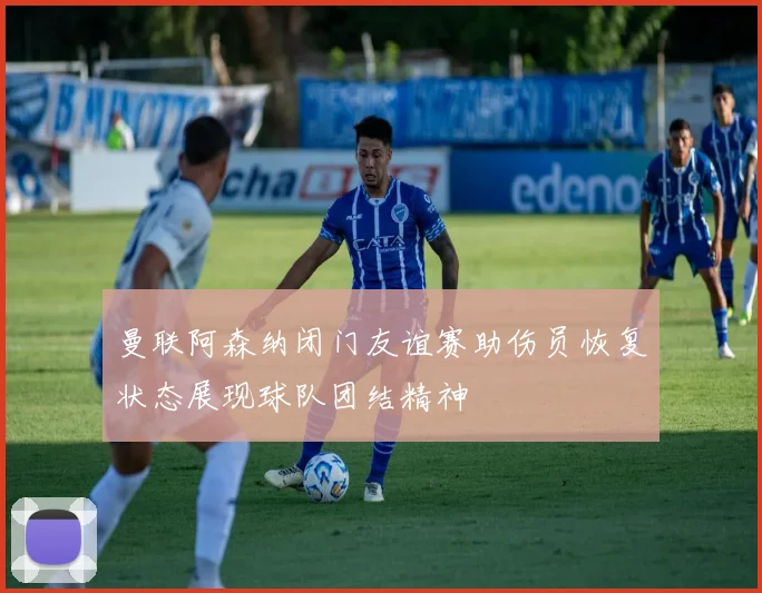 曼联阿森纳闭门友谊赛助伤员恢复状态展现球队团结精神