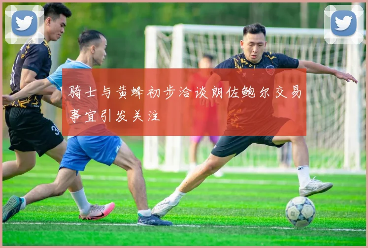 骑士与黄蜂初步洽谈朗佐鲍尔交易事宜引发关注