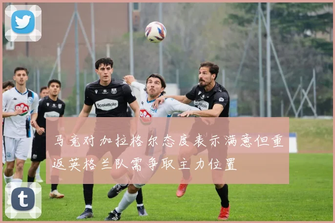 马竞对加拉格尔态度表示满意但重返英格兰队需争取主力位置