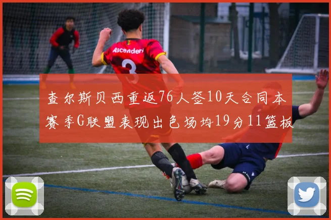 查尔斯贝西重返76人签10天合同本赛季G联盟表现出色场均19分11篮板