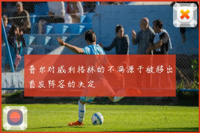 普尔对威利格林的不满源于被移出首发阵容的决定