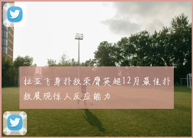 拉亚飞身扑救荣膺英超12月最佳扑救展现惊人反应能力