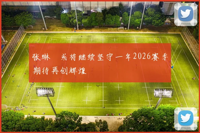 张琳芃或将继续坚守一年2026赛季期待再创辉煌
