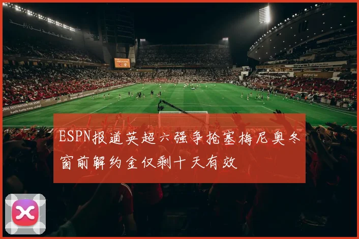 ESPN报道英超六强争抢塞梅尼奥冬窗前解约金仅剩十天有效