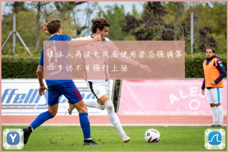 媒体人再谈电风扇使用禁忌强调第四节仍不可强行上场