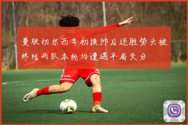 曼联切尔西年初换帅后连胜势头被终结两队本轮均遭遇平局失分