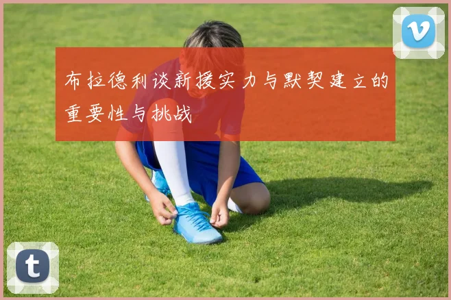 布拉德利谈新援实力与默契建立的重要性与挑战