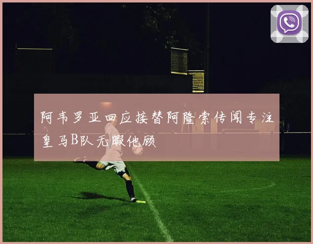 阿韦罗亚回应接替阿隆索传闻专注皇马B队无暇他顾
