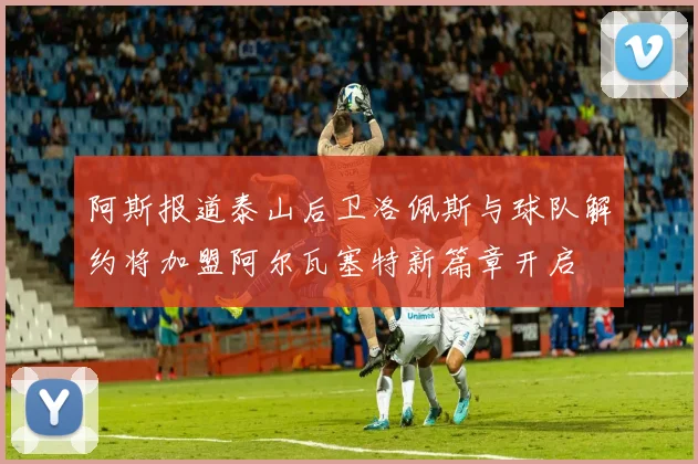 阿斯报道泰山后卫洛佩斯与球队解约将加盟阿尔瓦塞特新篇章开启