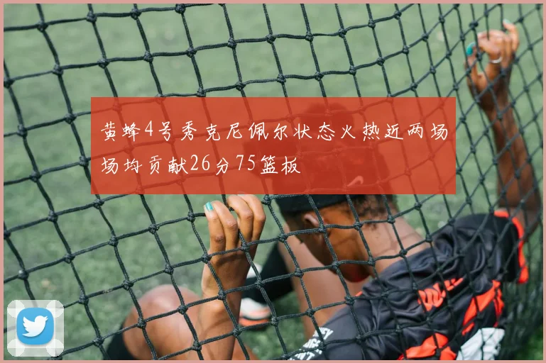 黄蜂4号秀克尼佩尔状态火热近两场场均贡献26分75篮板