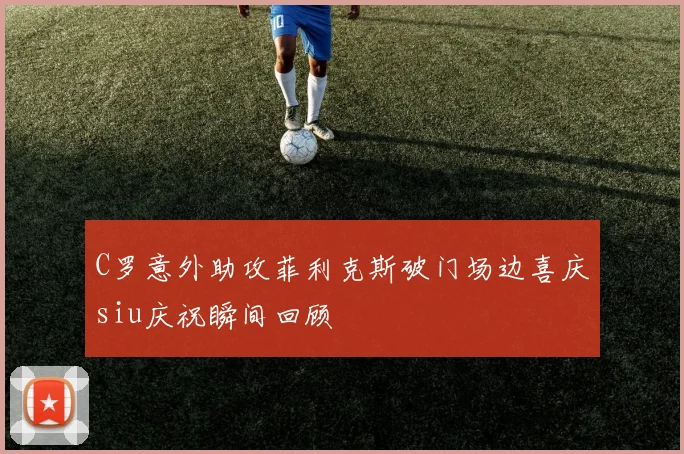 C罗意外助攻菲利克斯破门场边喜庆siu庆祝瞬间回顾