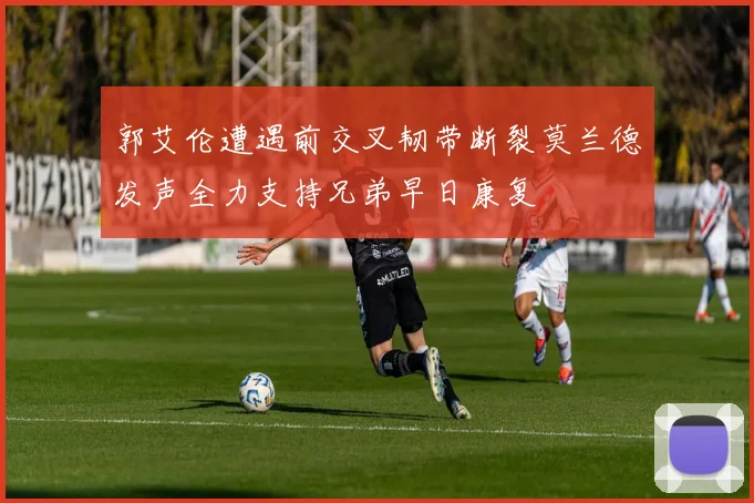 郭艾伦遭遇前交叉韧带断裂莫兰德发声全力支持兄弟早日康复