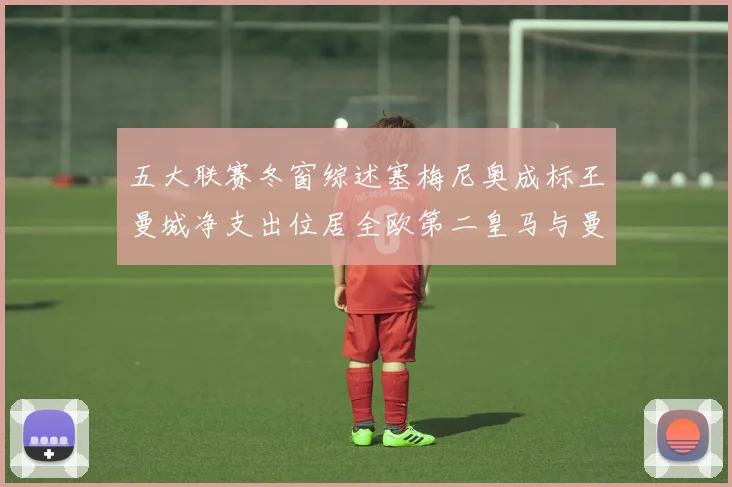 五大联赛冬窗综述塞梅尼奥成标王曼城净支出位居全欧第二皇马与曼联均未投入