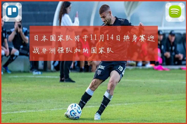 日本国家队将于11月14日热身赛迎战非洲强队加纳国家队