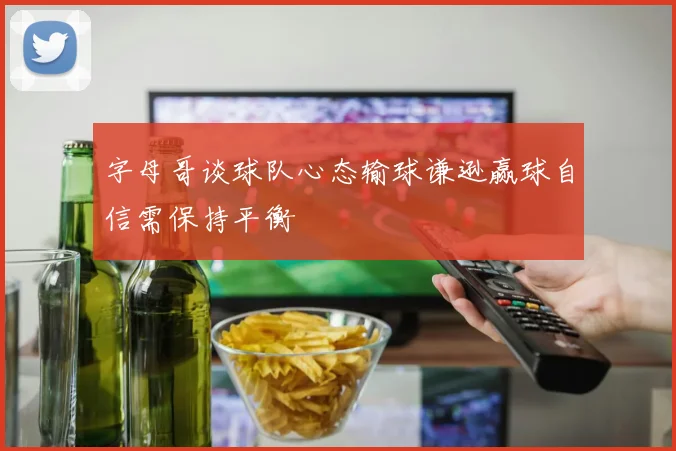 字母哥谈球队心态输球谦逊赢球自信需保持平衡