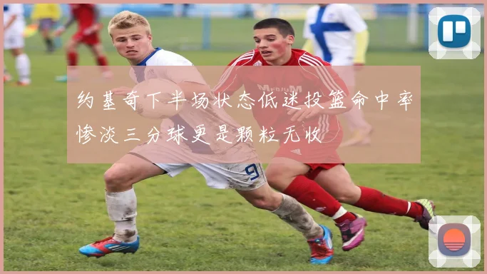 约基奇下半场状态低迷投篮命中率惨淡三分球更是颗粒无收