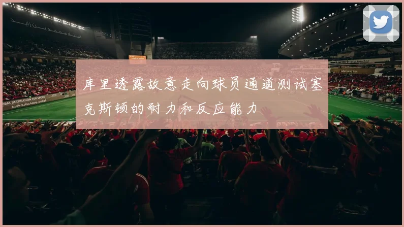 库里透露故意走向球员通道测试塞克斯顿的耐力和反应能力