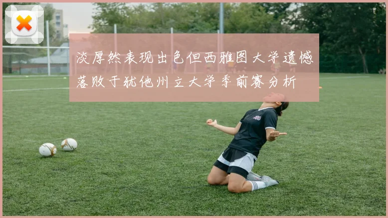 淡厚然表现出色但西雅图大学遗憾落败于犹他州立大学季前赛分析