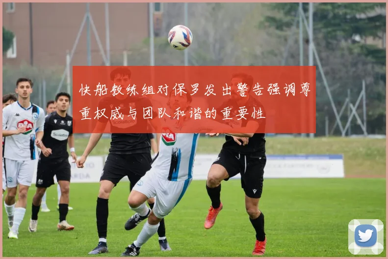快船教练组对保罗发出警告强调尊重权威与团队和谐的重要性