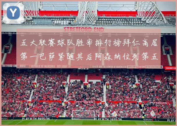 五大联赛球队胜率排行榜拜仁高居第一巴萨紧随其后阿森纳位列第五