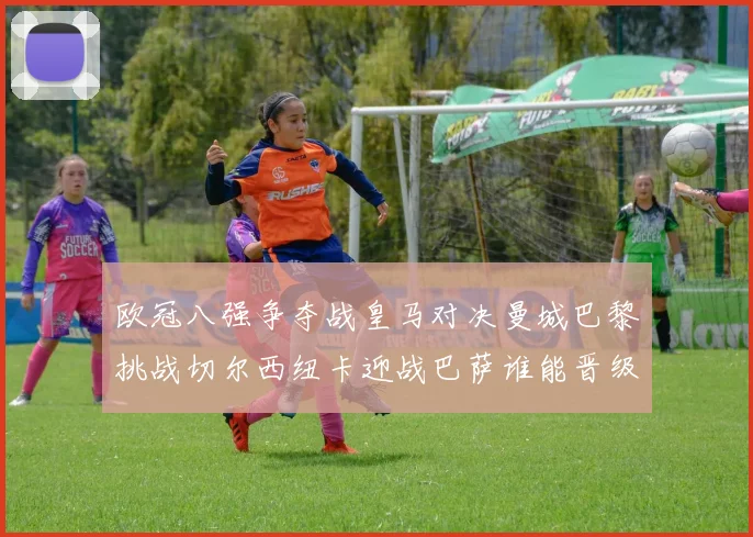 欧冠八强争夺战皇马对决曼城巴黎挑战切尔西纽卡迎战巴萨谁能晋级