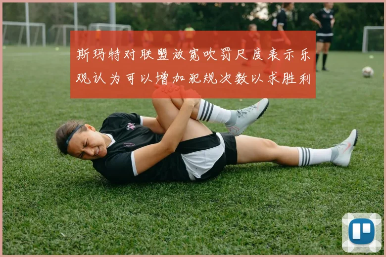 斯玛特对联盟放宽吹罚尺度表示乐观认为可以增加犯规次数以求胜利