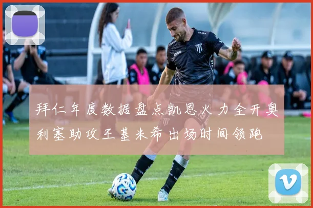 拜仁年度数据盘点凯恩火力全开奥利塞助攻王基米希出场时间领跑