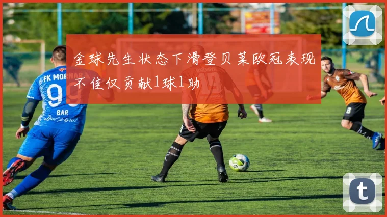 金球先生状态下滑登贝莱欧冠表现不佳仅贡献1球1助