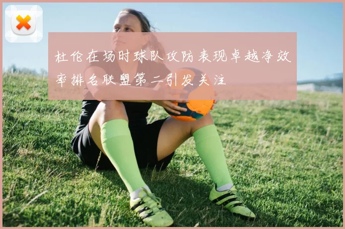 杜伦在场时球队攻防表现卓越净效率排名联盟第二引发关注